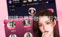 《網(wǎng)絡(luò)交易平臺收費(fèi)行為合規(guī)攻略（征求意見稿）》發(fā)布 相關(guān)企業(yè)表態(tài)將進(jìn)行整改