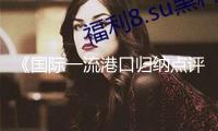 《國際一流港口歸納點評陳述（2025）》發(fā)布 我國港口進一步提質(zhì)進位