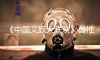 《中國文旅大聯(lián)歡》首推“國風(fēng)文明篇”！端午敞開出行新體驗(yàn)