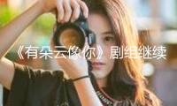 《有朵云像你》劇組繼續(xù)“經(jīng)營” 姚婷婷屈楚蕭王子文王皓揭秘“云的約好”