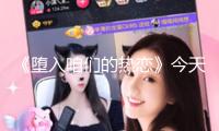 《墮入咱們的熱戀》今天開播 劉浩存王安宇心動(dòng)攻略奔赴純曖盛夏