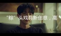 “粽”頭戲有新創(chuàng)意，高油高糖粽子勇闖健康攝生新賽道，還拉滿心情價值