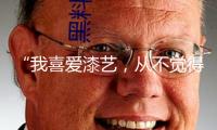 “我喜愛漆藝，從不覺得孤寂”