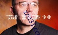 “蘇超”激戰(zhàn)正酣 企業(yè)怎么踢出賽事經(jīng)濟(jì)“一記好球”