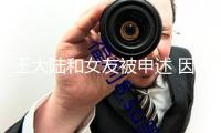 王大陸和女友被申述 因違反個(gè)資法及偽造文書(shū)