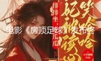 電影《房頂足球》發(fā)布終極預(yù)告，不平女孩點(diǎn)著逐夢(mèng)火種