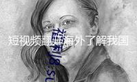 短視頻翻開海外了解我國新窗口