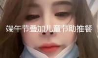 端午節(jié)疊加兒童節(jié)助推餐飲消費升溫，餐企上線新品、備戰(zhàn)雙節(jié)