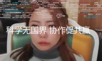 科學(xué)無國界 協(xié)作促共贏