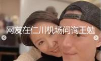 網(wǎng)友在仁川機場問詢王勉是否愛情 王勉回應(yīng)