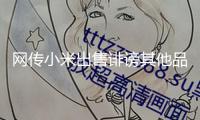 網傳小米出售誹謗其他品牌產品 小米轎車緊迫回應