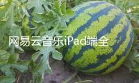 網(wǎng)易云音樂iPad端全新晉級(jí) 界面設(shè)計(jì)面目一新 無廣告體會(huì)更順利