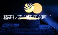 精研技藝 讓千年巖畫“會呼吸”