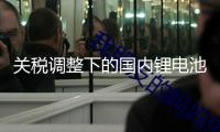 關(guān)稅調(diào)整下的國內(nèi)鋰電池出產(chǎn)商：從憂慮放假到被催著出產(chǎn)發(fā)貨