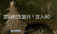 加碼村莊復(fù)興！注入60億元聯(lián)接資金 超7成用于村莊工業(yè)開展
