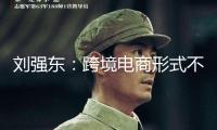 劉強東：跨境電商形式不行繼續(xù) 只能賣便宜貨 嚴重影響國家形象