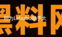 別為Labubu賦予太多不屬于它的含義
