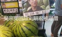 吳宗憲回應(yīng)劉畊宏被曝借錢(qián)不還：報(bào)導(dǎo)的都沒(méi)有依據(jù)