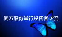 同方股份舉行投資者交流會(huì)