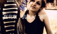 在北京，機(jī)器人“闖”出大世界