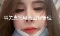 事關直播電商監(jiān)督管理 市場監(jiān)管總局揭露征求意見