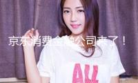 京東消費(fèi)金融公司來了！最新回應(yīng)→