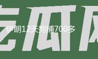 伊朗12天拘捕700多名受雇于以的特務(wù)