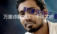 萬里詩篇之江，千年文明之河