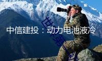中信建投：動(dòng)力電池液冷以及液冷超充商場(chǎng)空間寬廣