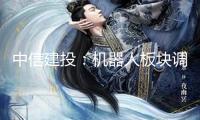 中信建投：機(jī)器人板塊調(diào)整分解 固態(tài)電池重視度繼續(xù)提高