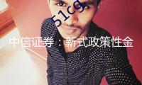 中信證券：新式政策性金融工具將帶動(dòng)財(cái)務(wù)加快發(fā)力