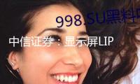 中信證券：顯示屏LIPO封裝趨勢(shì)清晰，現(xiàn)在僅少量廠商具有產(chǎn)能