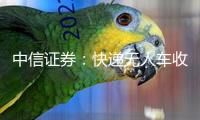 中信證券：快遞無人車收購量有望翻倍以上增加 快遞結(jié)尾降本迎關鍵