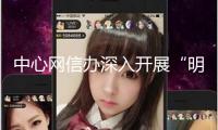 中心網信辦深入開展“明亮清明·整治AI技能亂用”專項舉動第一階段作業(yè)
