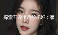 探索開(kāi)設(shè)小月齡托班：家長(zhǎng)漸進(jìn)式入園陪伴緩解分離焦慮