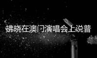 拂曉在澳門演唱會(huì)上說普通話：聽不懂能夠下載個(gè)翻譯app
