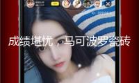 成績(jī)堪憂，馬可波羅瓷磚IPO藏疑云