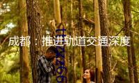 成都：推進(jìn)軌道交通深度融入城市開展