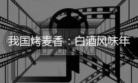 我國(guó)烤麥香：白酒風(fēng)味年代的國(guó)際香