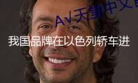 我國品牌在以色列轎車進口商場體現亮眼