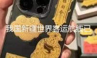 我國新疆世界客運航線已靈通全球17個國家
