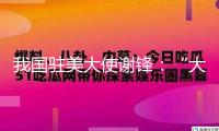 我國駐美大使謝鋒：“大院鐵幕”只會激起我國加速自立自強