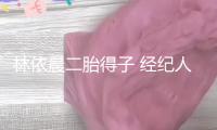 林依晨二胎得子 經(jīng)紀(jì)人證明：孩子長(zhǎng)得像爸爸