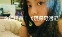 收視榜首！《萌探奇遇記》用"挑選"解鎖生長必修課，敞開國漫2.0版別