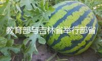 教育部與吉林省舉行部省會商會議：加速打造職業(yè)教育立異開展高地