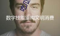 數(shù)字技能重構(gòu)文明消費
