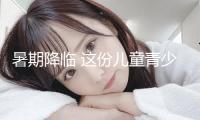 暑期降臨 這份兒童青少年健康提示請(qǐng)收好→