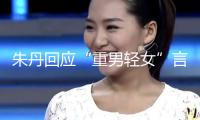 朱丹回應(yīng)“重男輕女”言辭：從未讓女兒留級(jí)！