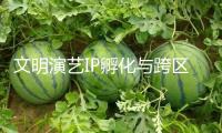 文明演藝IP孵化與跨區(qū)開展