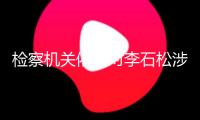 檢察機關依法對李石松涉嫌受賄案提起公訴